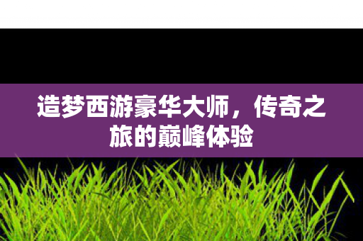 传奇之旅的巅峰体验图片