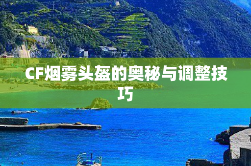CF烟雾头盔的奥秘与调整技巧图片