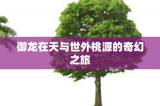 御龙在天与世外桃源的奇幻之旅图片