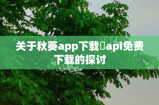 关于秋葵app下载汅api免费下载的探讨图片