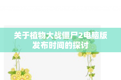 关于植物大战僵尸2电脑版发布时间的探讨图片