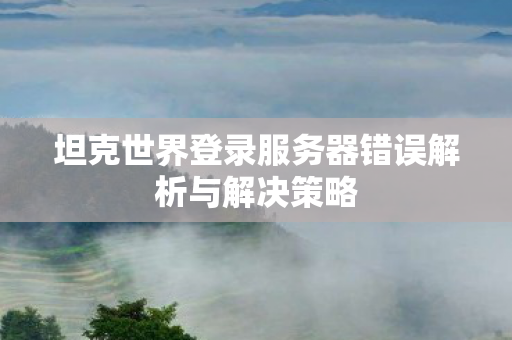 坦克世界登录服务器错误解析与解决策略图片