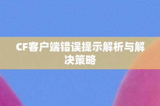 CF客户端错误提示解析与解决策略图片