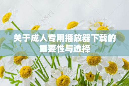 关于成人专用播放器下载的重要性与选择图片