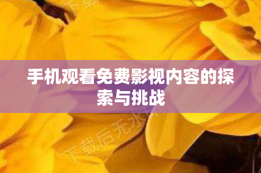 手机观看免费影视内容的探索与挑战图片