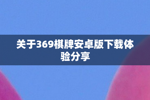 关于369棋牌安卓版下载体验分享图片