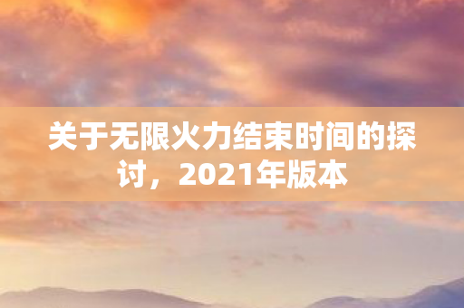 关于无限火力结束时间的探讨图片