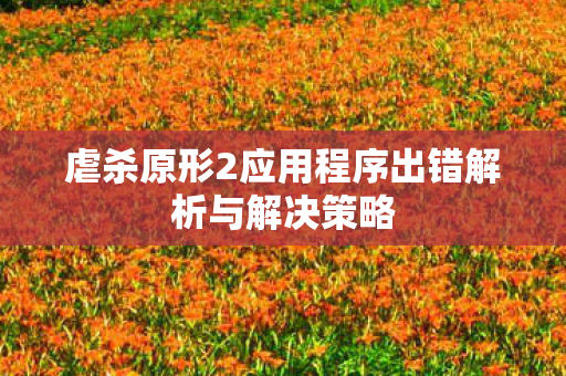 虐杀原形2应用程序出错解析与解决策略图片