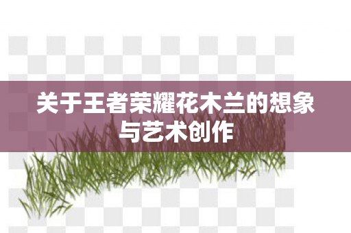 关于王者荣耀花木兰的想象与艺术创作图片