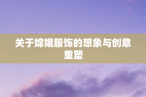 关于嫦娥服饰的想象与创意重塑图片