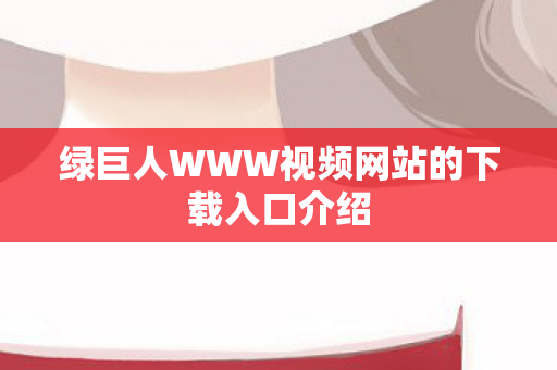 绿巨人WWW视频网站的下载入口介绍图片