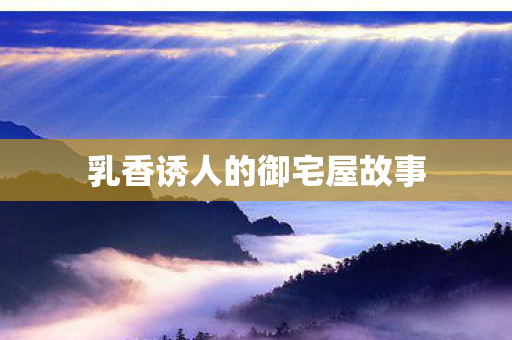 乳香诱人的御宅屋故事图片