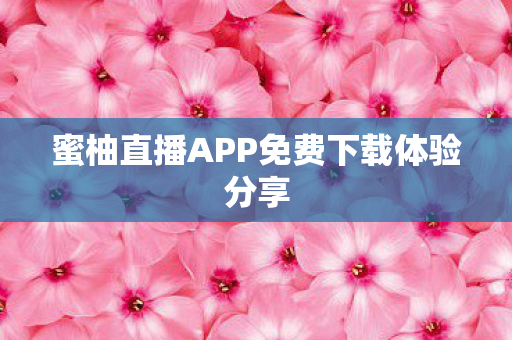 蜜柚直播APP免费下载体验分享图片