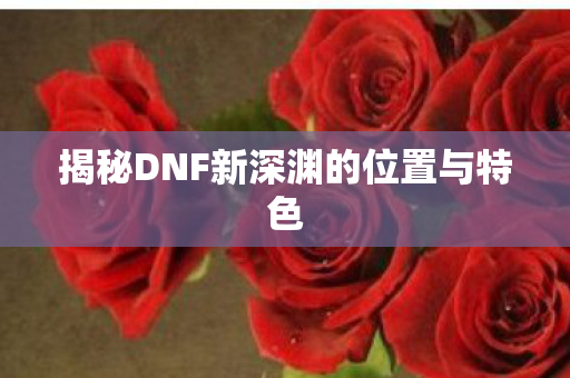 揭秘DNF新深渊的位置与特色图片