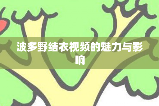 波多野结衣视频的魅力与影响图片