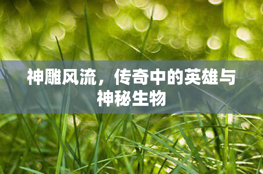 传奇中的英雄与神秘生物图片