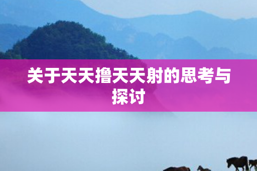 关于天天撸天天射的思考与探讨图片