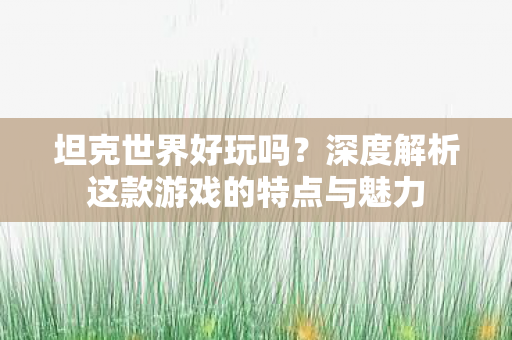 深度解析这款游戏的特点与魅力图片