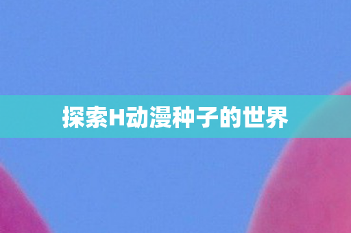 探索H动漫种子的世界图片