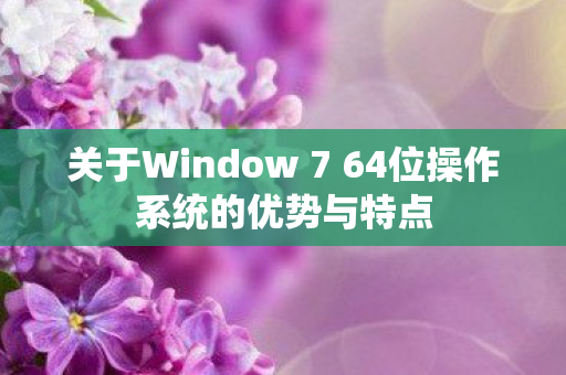 关于Window 7 64位操作系统的优势与特点图片