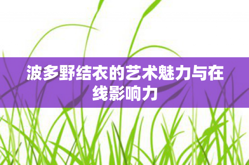 波多野结衣的艺术魅力与在线影响力图片