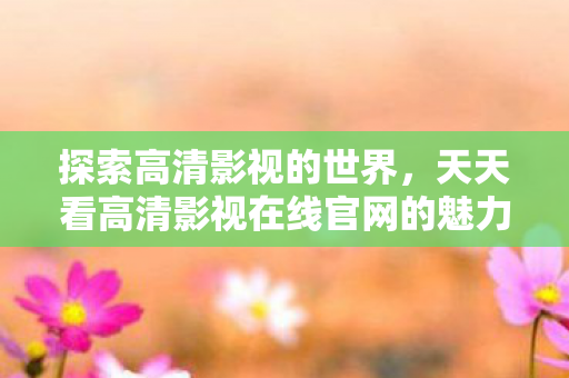 天天看高清影视在线官网的魅力图片