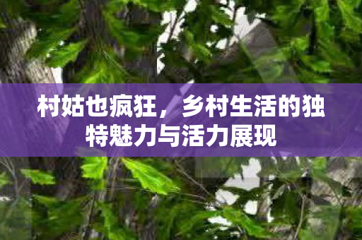 乡村生活的独特魅力与活力展现图片
