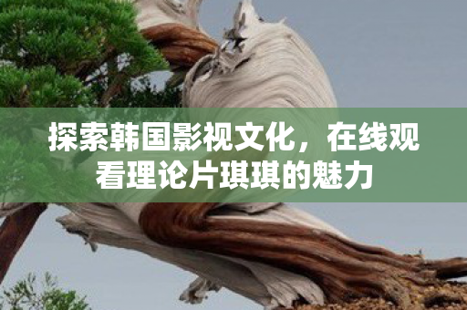 在线观看理论片琪琪的魅力图片