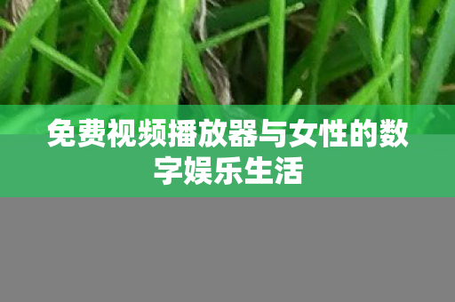 免费视频播放器与女性的数字娱乐生活图片