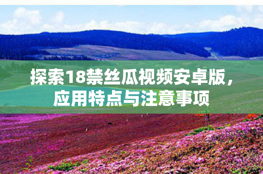 探索18禁丝瓜视频安卓版图片