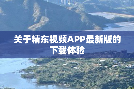 关于精东视频APP最新版的下载体验图片