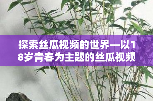 以18岁青春为主题的丝瓜视频解析图片