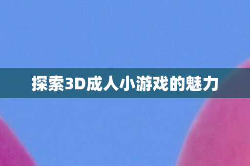 探索3D成人小游戏的魅力图片