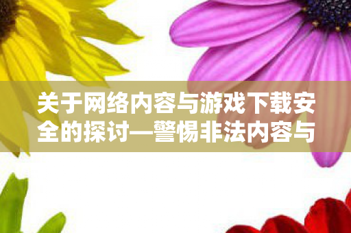 关于网络内容与游戏下载安全的探讨图片