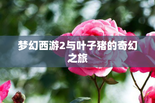 梦幻西游2与叶子猪的奇幻之旅图片