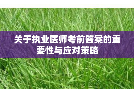 关于执业医师考前答案的重要性与应对策略图片
