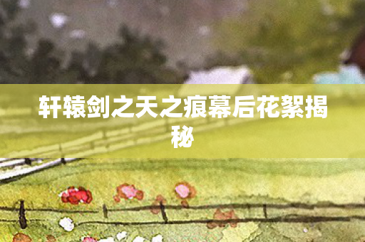 轩辕剑之天之痕幕后花絮揭秘图片