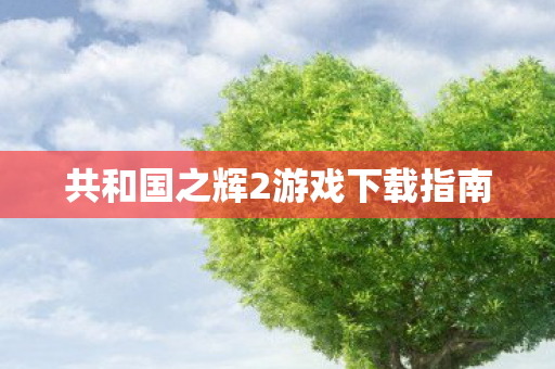 共和国之辉2游戏下载指南图片