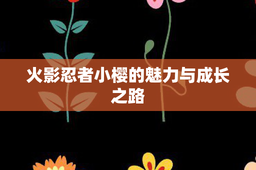 火影忍者小樱的魅力与成长之路图片