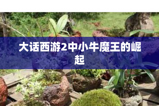 大话西游2中小牛魔王的崛起图片