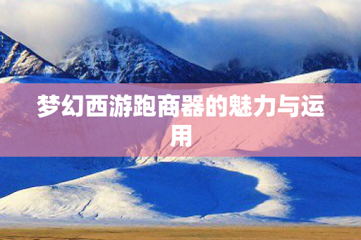 梦幻西游跑商器的魅力与运用图片
