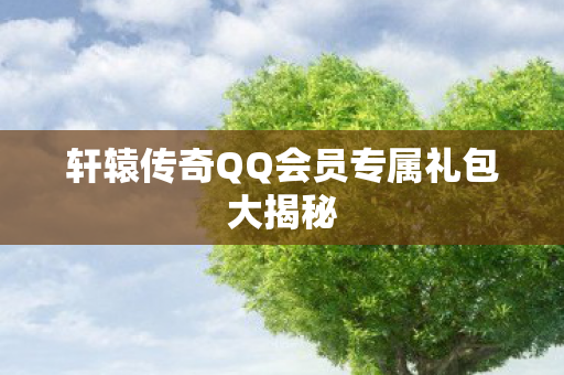 轩辕传奇QQ会员专属礼包大揭秘图片