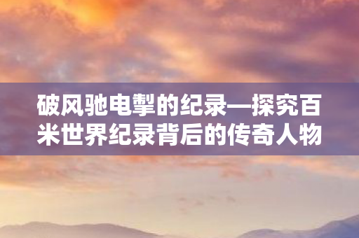 探究百米世界纪录背后的传奇人物图片