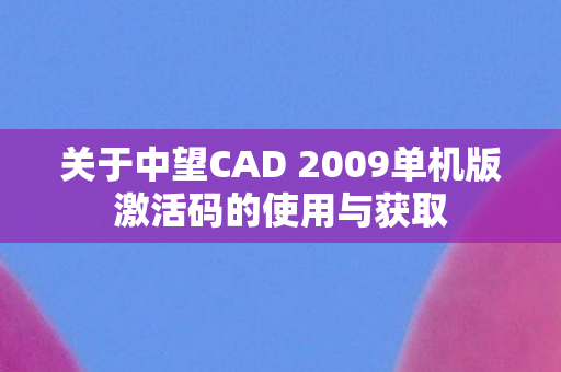 关于中望CAD 2009单机版激活码的使用与获取图片