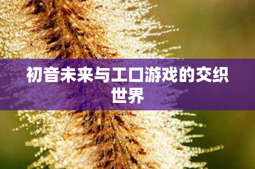 初音未来与工口游戏的交织世界图片