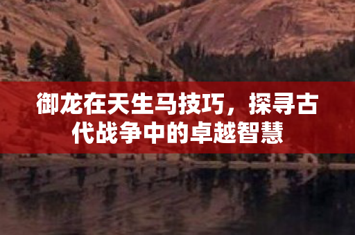 探寻古代战争中的卓越智慧图片