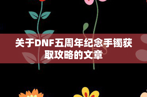关于DNF五周年纪念手镯获取攻略的文章图片