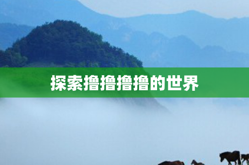 探索撸撸撸撸的世界图片