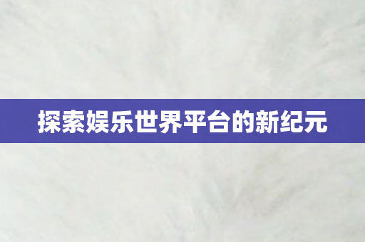探索娱乐世界平台的新纪元图片