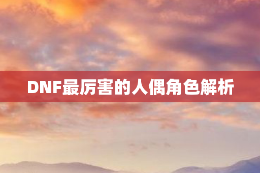 DNF最厉害的人偶角色解析图片